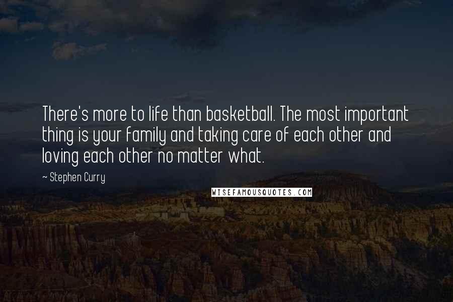 Stephen Curry Quotes: There's more to life than basketball. The most important thing is your family and taking care of each other and loving each other no matter what.