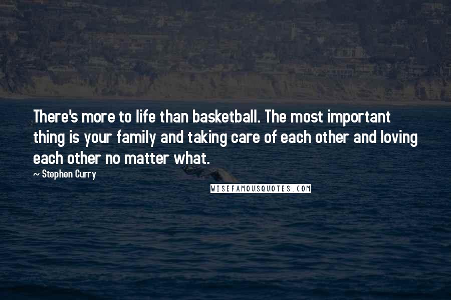 Stephen Curry Quotes: There's more to life than basketball. The most important thing is your family and taking care of each other and loving each other no matter what.