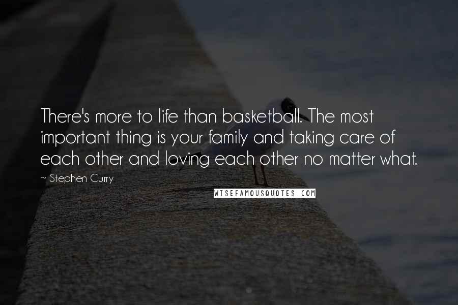 Stephen Curry Quotes: There's more to life than basketball. The most important thing is your family and taking care of each other and loving each other no matter what.