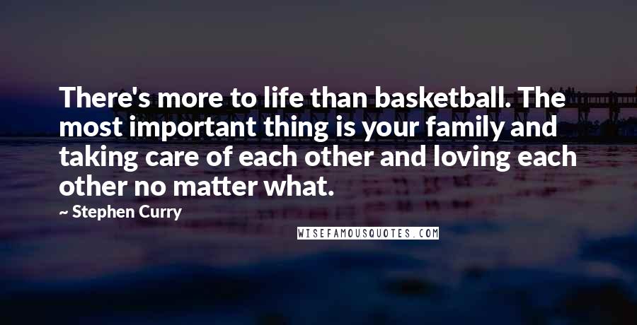 Stephen Curry Quotes: There's more to life than basketball. The most important thing is your family and taking care of each other and loving each other no matter what.