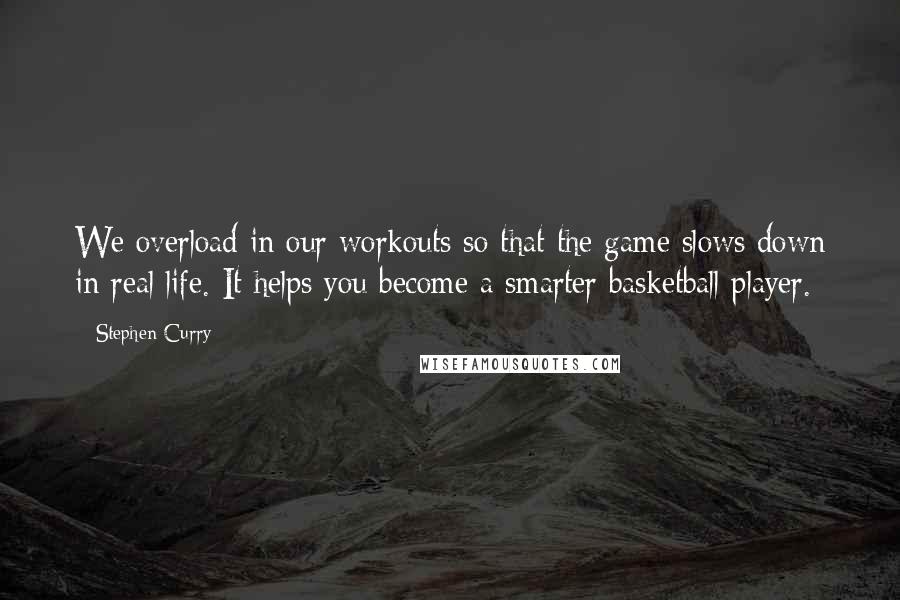 Stephen Curry Quotes: We overload in our workouts so that the game slows down in real life. It helps you become a smarter basketball player.