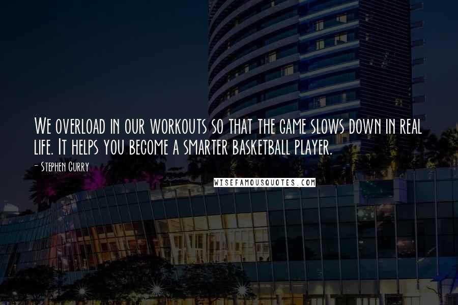 Stephen Curry Quotes: We overload in our workouts so that the game slows down in real life. It helps you become a smarter basketball player.