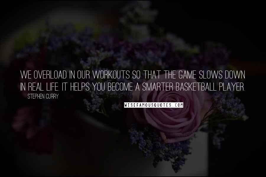 Stephen Curry Quotes: We overload in our workouts so that the game slows down in real life. It helps you become a smarter basketball player.