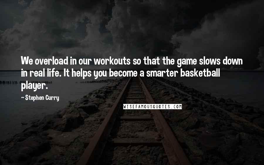 Stephen Curry Quotes: We overload in our workouts so that the game slows down in real life. It helps you become a smarter basketball player.