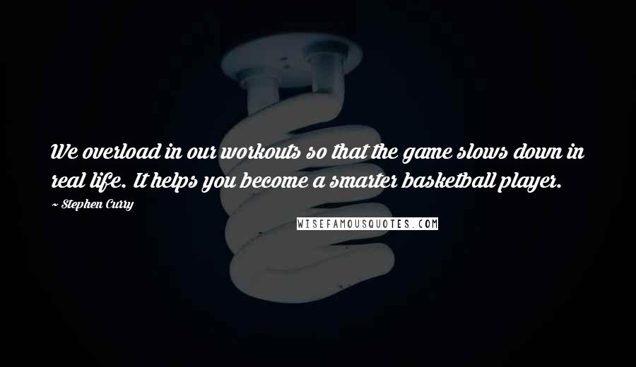 Stephen Curry Quotes: We overload in our workouts so that the game slows down in real life. It helps you become a smarter basketball player.