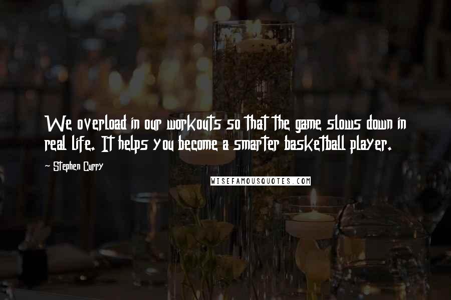 Stephen Curry Quotes: We overload in our workouts so that the game slows down in real life. It helps you become a smarter basketball player.