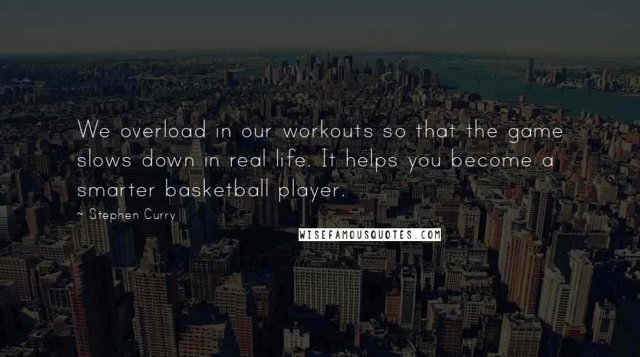 Stephen Curry Quotes: We overload in our workouts so that the game slows down in real life. It helps you become a smarter basketball player.