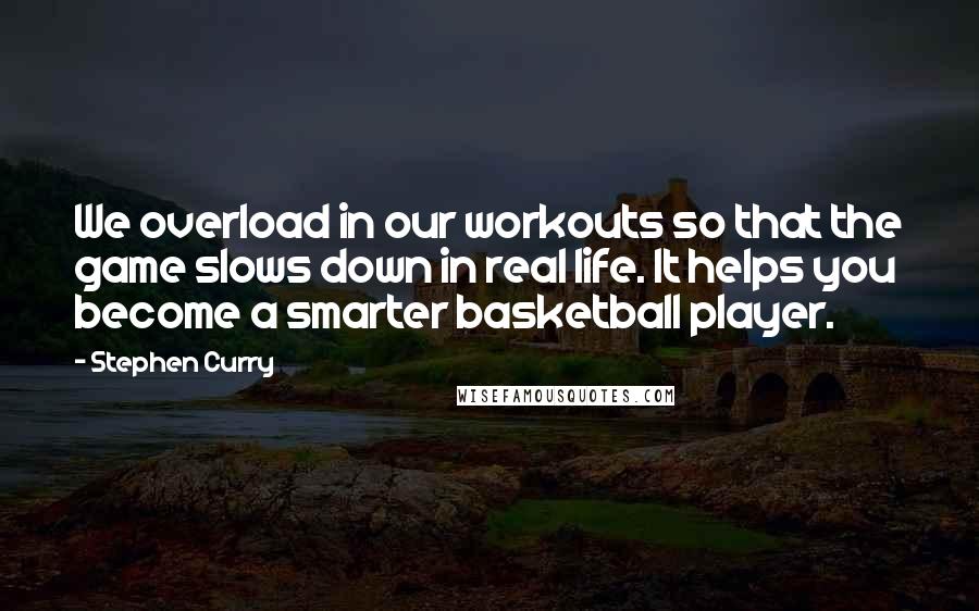 Stephen Curry Quotes: We overload in our workouts so that the game slows down in real life. It helps you become a smarter basketball player.
