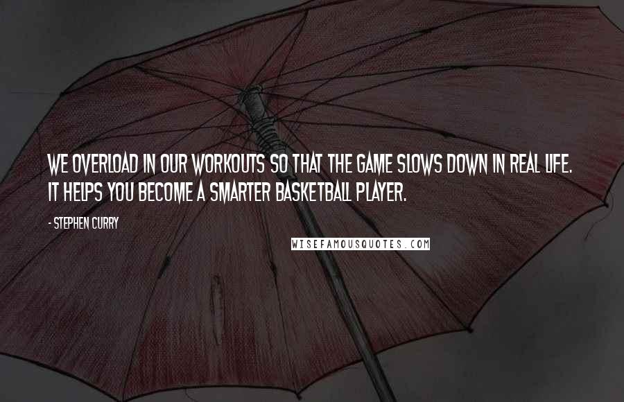 Stephen Curry Quotes: We overload in our workouts so that the game slows down in real life. It helps you become a smarter basketball player.