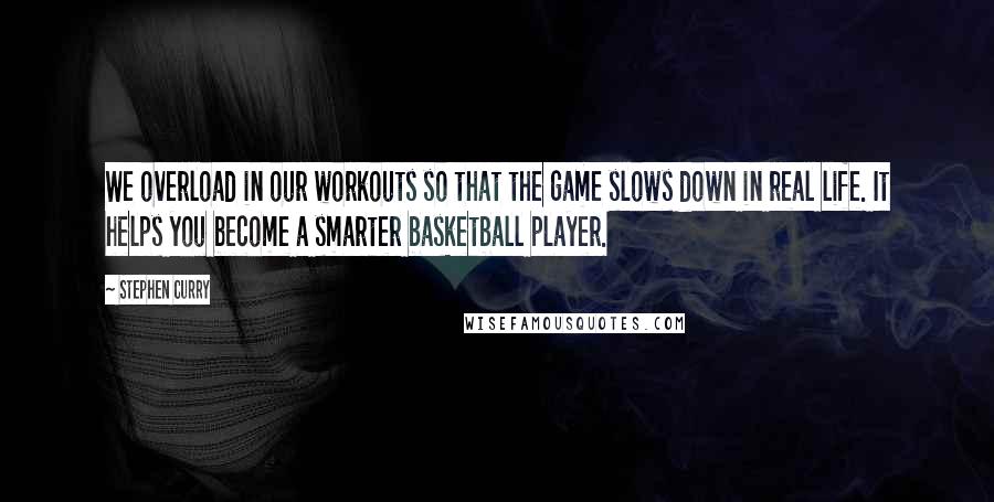 Stephen Curry Quotes: We overload in our workouts so that the game slows down in real life. It helps you become a smarter basketball player.