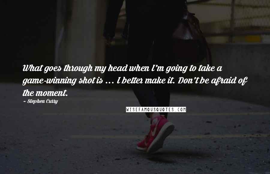 Stephen Curry Quotes: What goes through my head when I'm going to take a game-winning shot is ... I better make it. Don't be afraid of the moment.