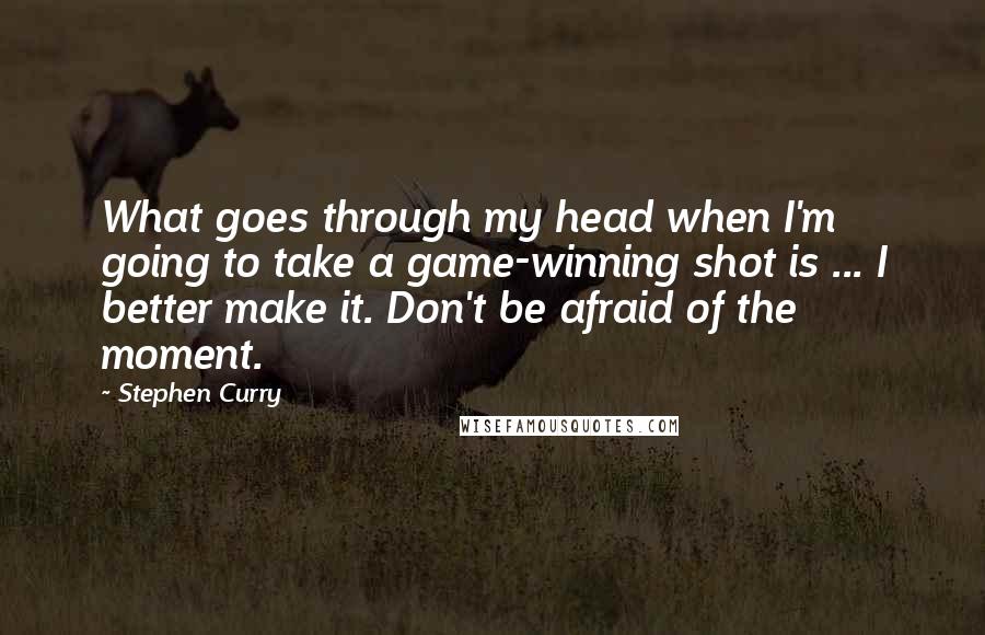 Stephen Curry Quotes: What goes through my head when I'm going to take a game-winning shot is ... I better make it. Don't be afraid of the moment.