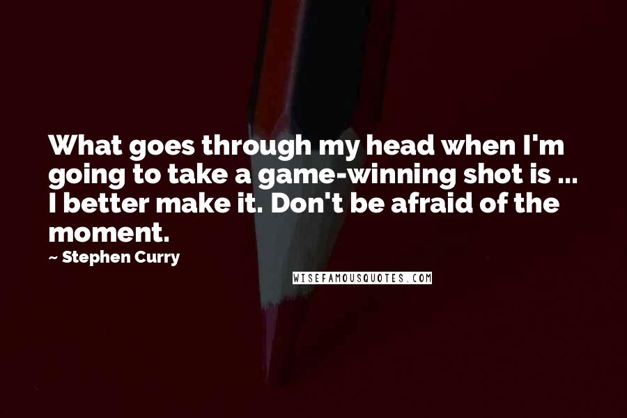 Stephen Curry Quotes: What goes through my head when I'm going to take a game-winning shot is ... I better make it. Don't be afraid of the moment.