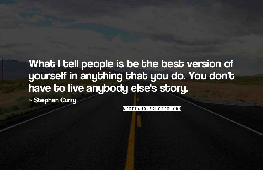 Stephen Curry Quotes: What I tell people is be the best version of yourself in anything that you do. You don't have to live anybody else's story.