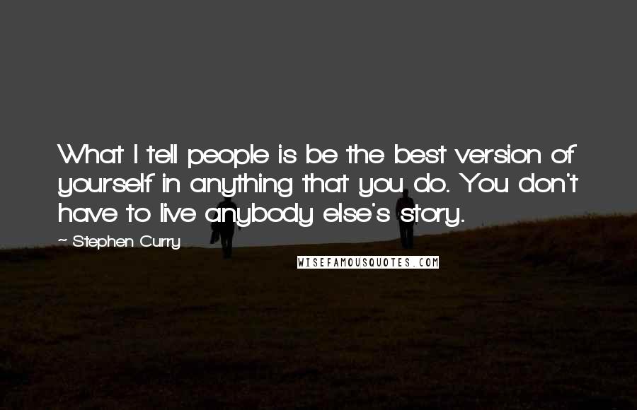 Stephen Curry Quotes: What I tell people is be the best version of yourself in anything that you do. You don't have to live anybody else's story.