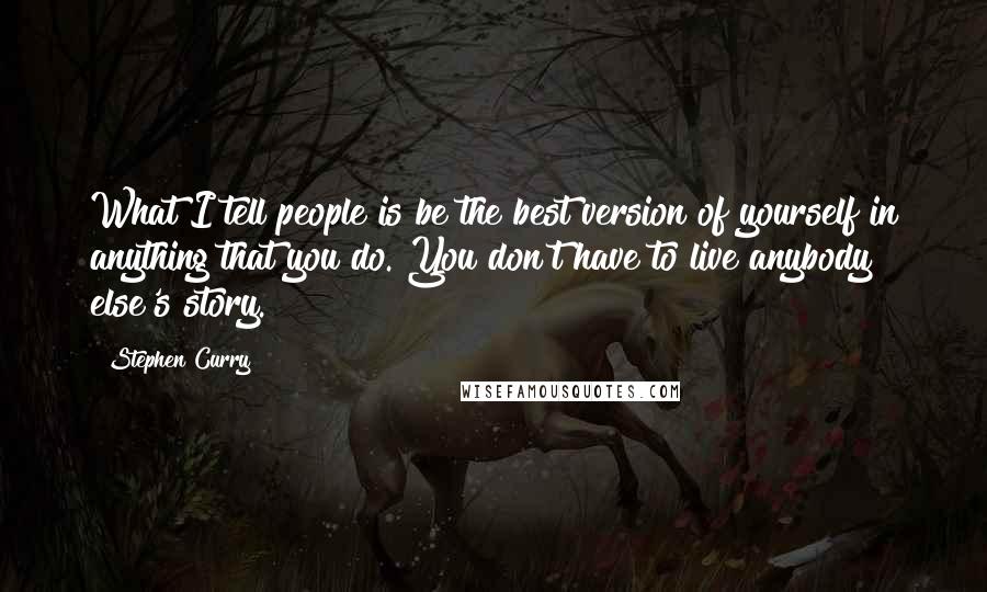 Stephen Curry Quotes: What I tell people is be the best version of yourself in anything that you do. You don't have to live anybody else's story.