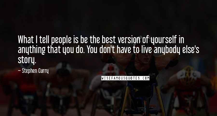 Stephen Curry Quotes: What I tell people is be the best version of yourself in anything that you do. You don't have to live anybody else's story.