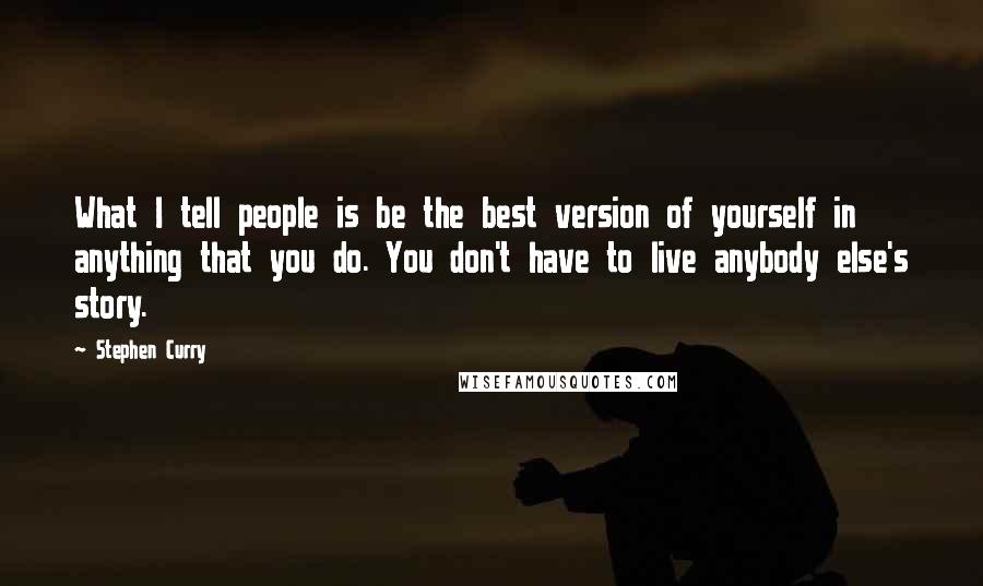 Stephen Curry Quotes: What I tell people is be the best version of yourself in anything that you do. You don't have to live anybody else's story.