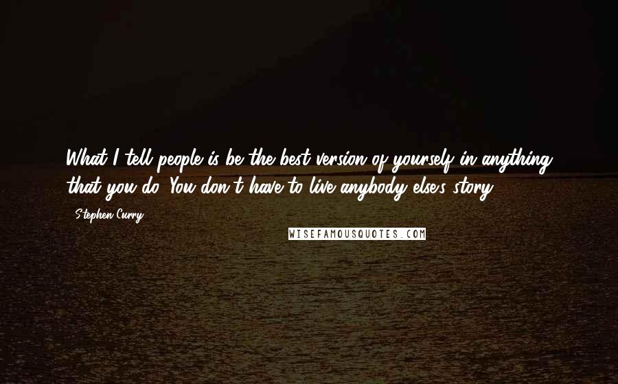 Stephen Curry Quotes: What I tell people is be the best version of yourself in anything that you do. You don't have to live anybody else's story.