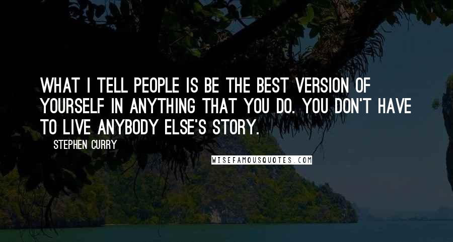 Stephen Curry Quotes: What I tell people is be the best version of yourself in anything that you do. You don't have to live anybody else's story.