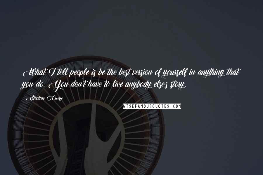 Stephen Curry Quotes: What I tell people is be the best version of yourself in anything that you do. You don't have to live anybody else's story.