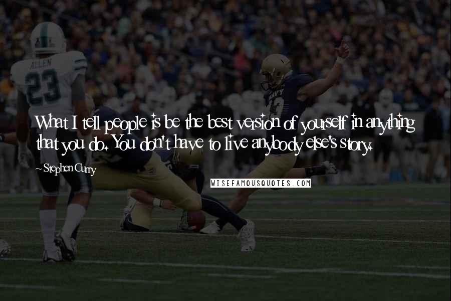 Stephen Curry Quotes: What I tell people is be the best version of yourself in anything that you do. You don't have to live anybody else's story.