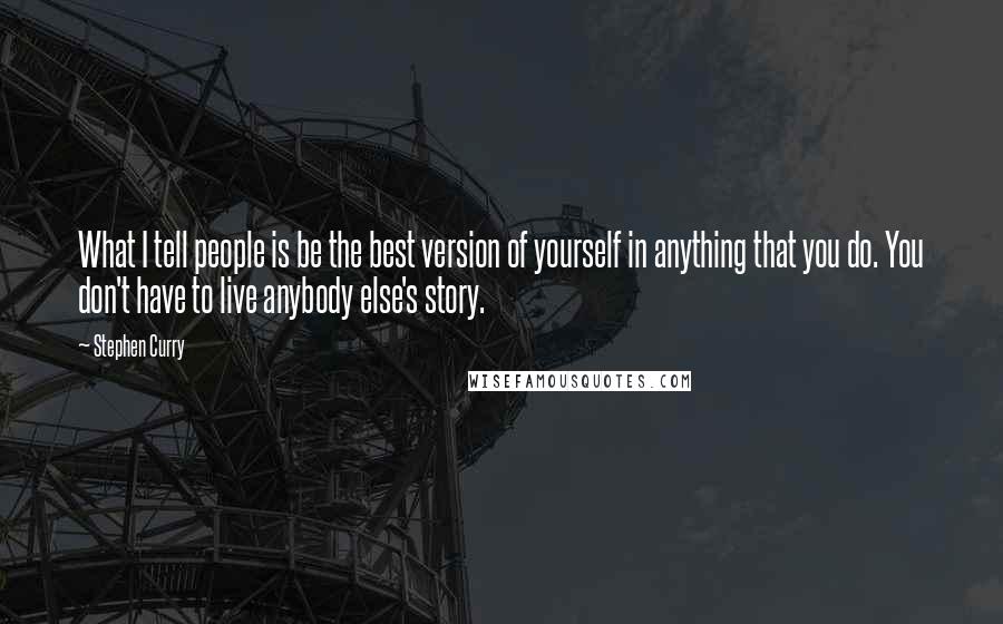 Stephen Curry Quotes: What I tell people is be the best version of yourself in anything that you do. You don't have to live anybody else's story.