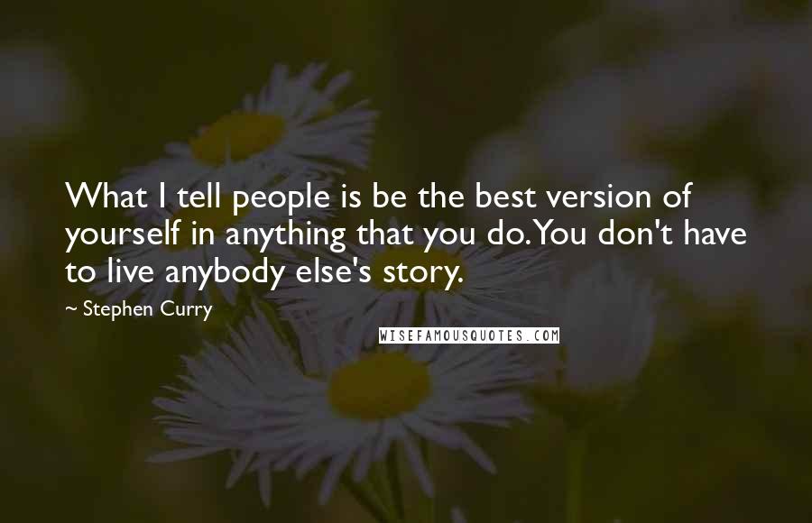 Stephen Curry Quotes: What I tell people is be the best version of yourself in anything that you do. You don't have to live anybody else's story.