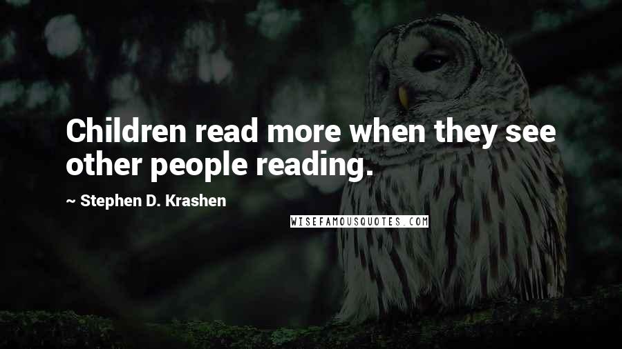 Stephen D. Krashen Quotes: Children read more when they see other people reading.