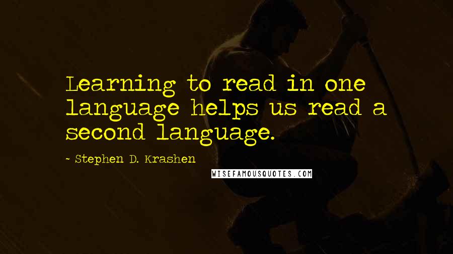 Stephen D. Krashen Quotes: Learning to read in one language helps us read a second language.