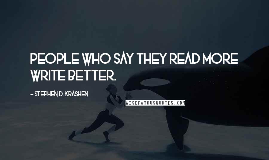 Stephen D. Krashen Quotes: People who say they read more write better.