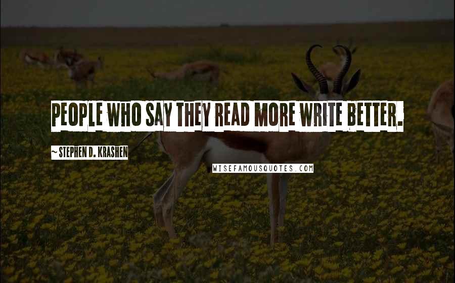 Stephen D. Krashen Quotes: People who say they read more write better.