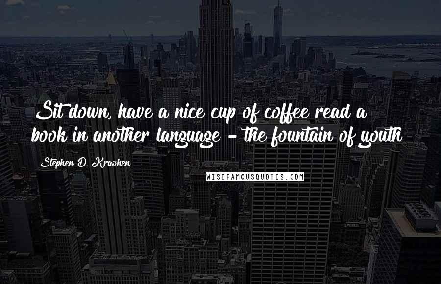 Stephen D. Krashen Quotes: Sit down, have a nice cup of coffee read a book in another language - the fountain of youth!