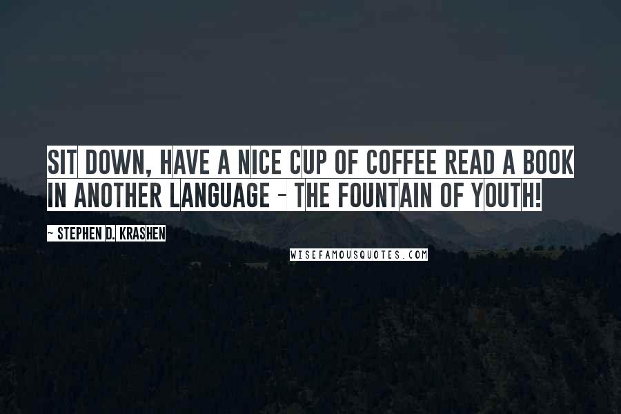 Stephen D. Krashen Quotes: Sit down, have a nice cup of coffee read a book in another language - the fountain of youth!