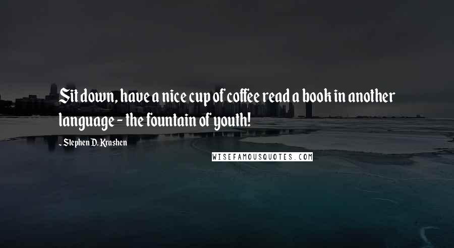 Stephen D. Krashen Quotes: Sit down, have a nice cup of coffee read a book in another language - the fountain of youth!