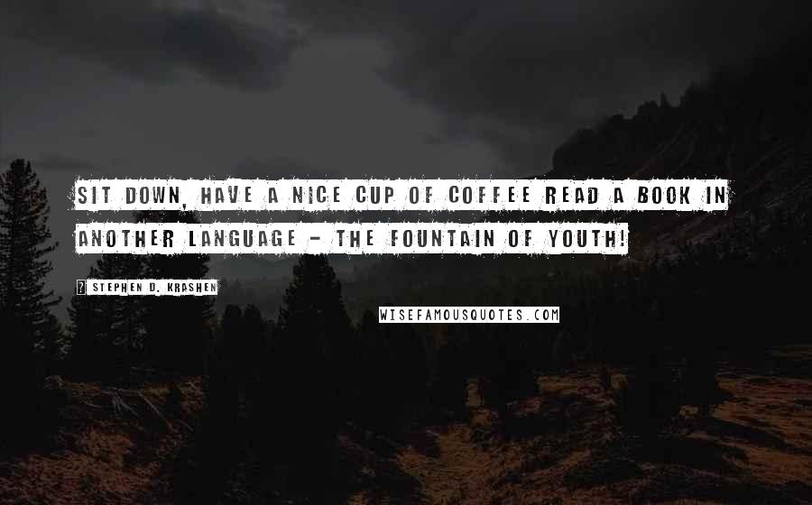Stephen D. Krashen Quotes: Sit down, have a nice cup of coffee read a book in another language - the fountain of youth!