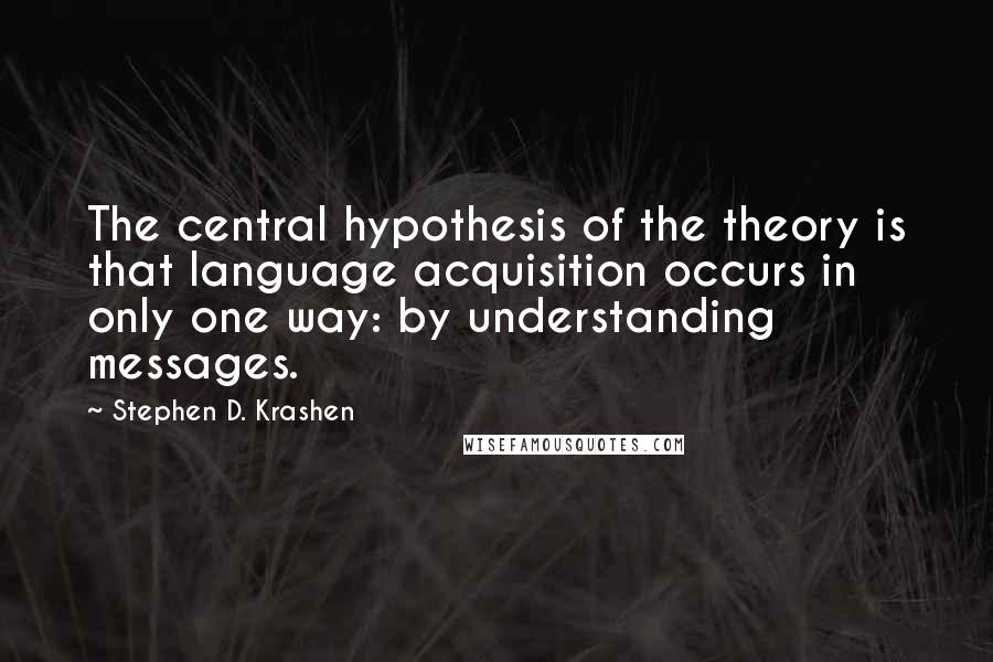 Stephen D. Krashen Quotes: The central hypothesis of the theory is that language acquisition occurs in only one way: by understanding messages.