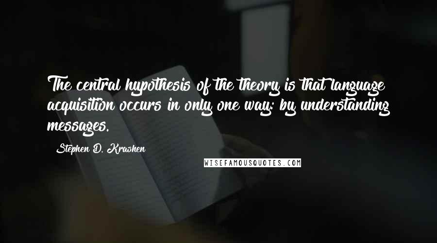 Stephen D. Krashen Quotes: The central hypothesis of the theory is that language acquisition occurs in only one way: by understanding messages.