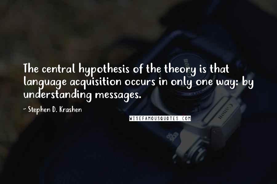 Stephen D. Krashen Quotes: The central hypothesis of the theory is that language acquisition occurs in only one way: by understanding messages.