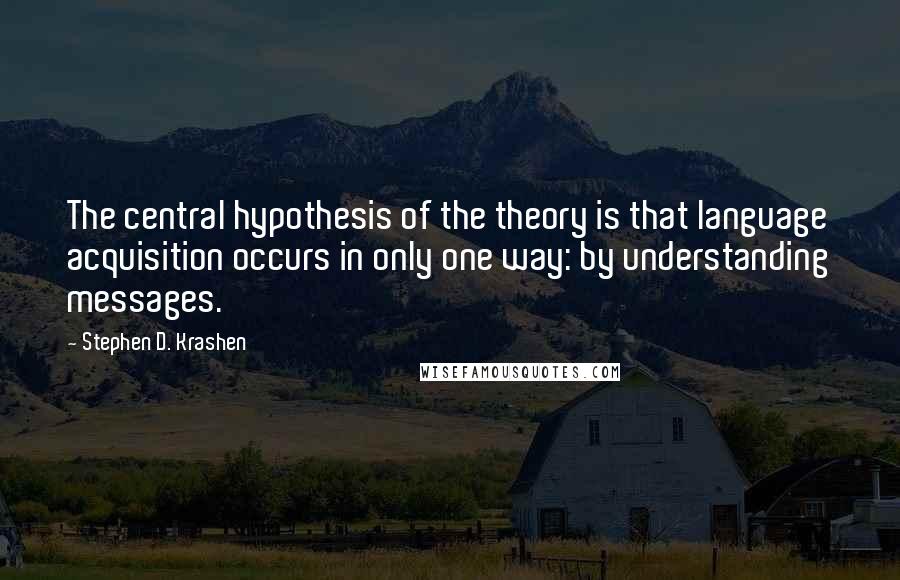 Stephen D. Krashen Quotes: The central hypothesis of the theory is that language acquisition occurs in only one way: by understanding messages.