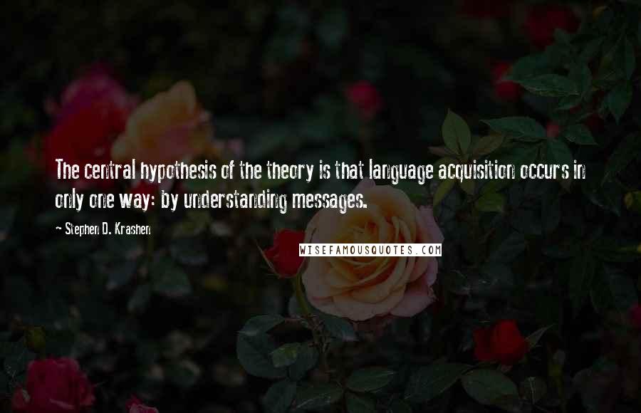 Stephen D. Krashen Quotes: The central hypothesis of the theory is that language acquisition occurs in only one way: by understanding messages.