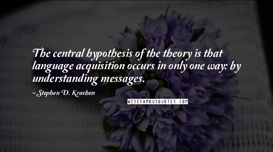 Stephen D. Krashen Quotes: The central hypothesis of the theory is that language acquisition occurs in only one way: by understanding messages.