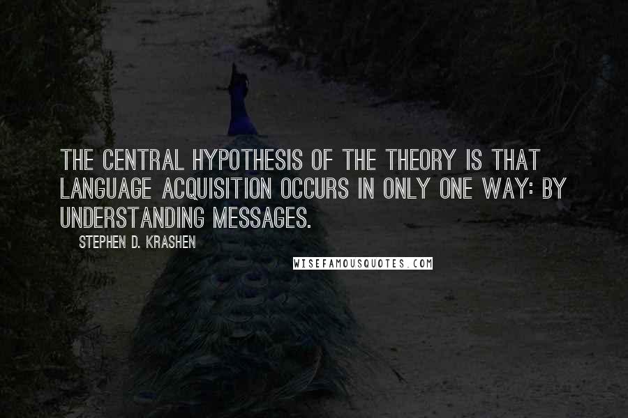 Stephen D. Krashen Quotes: The central hypothesis of the theory is that language acquisition occurs in only one way: by understanding messages.