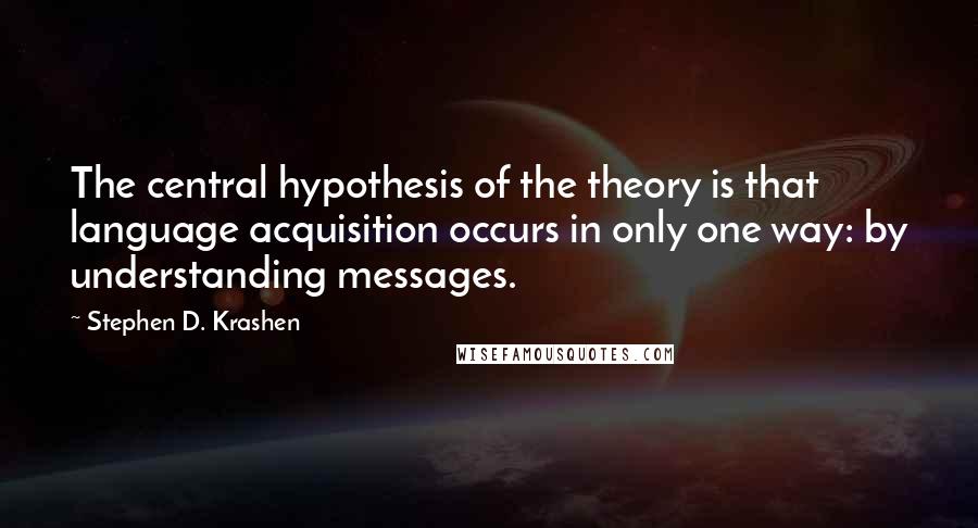 Stephen D. Krashen Quotes: The central hypothesis of the theory is that language acquisition occurs in only one way: by understanding messages.