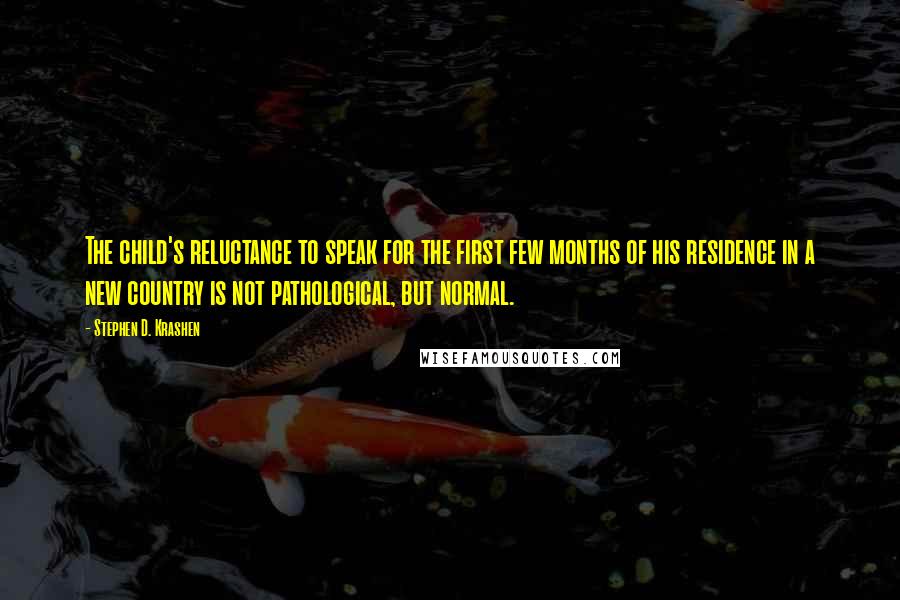 Stephen D. Krashen Quotes: The child's reluctance to speak for the first few months of his residence in a new country is not pathological, but normal.