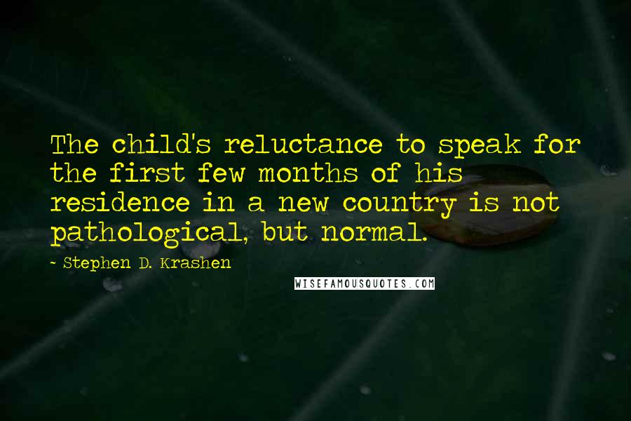 Stephen D. Krashen Quotes: The child's reluctance to speak for the first few months of his residence in a new country is not pathological, but normal.