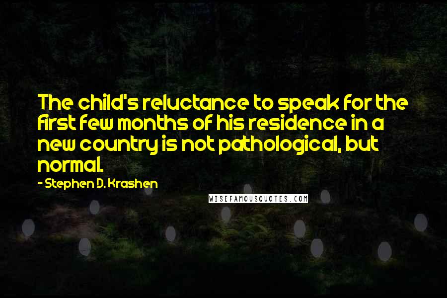 Stephen D. Krashen Quotes: The child's reluctance to speak for the first few months of his residence in a new country is not pathological, but normal.