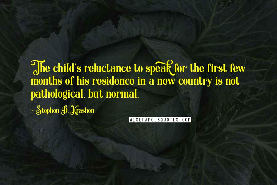 Stephen D. Krashen Quotes: The child's reluctance to speak for the first few months of his residence in a new country is not pathological, but normal.
