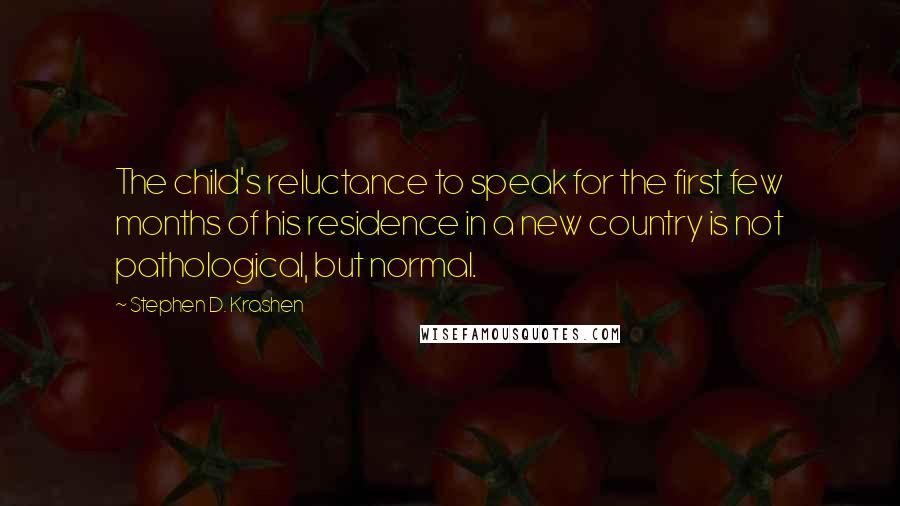 Stephen D. Krashen Quotes: The child's reluctance to speak for the first few months of his residence in a new country is not pathological, but normal.