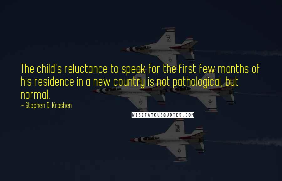 Stephen D. Krashen Quotes: The child's reluctance to speak for the first few months of his residence in a new country is not pathological, but normal.